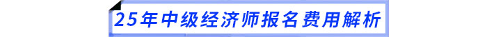 25年中級經(jīng)濟師報名費用解析 25年中級經(jīng)濟師報名費用解析