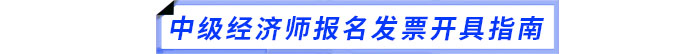 中級經(jīng)濟師報名發(fā)票開具指南 中級經(jīng)濟師報名發(fā)票開具指南