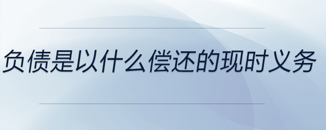 負(fù)債是以什么償還的現(xiàn)時義務(wù) 負(fù)債是以什么償還的現(xiàn)時義務(wù)