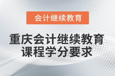 2024年重慶市會計(jì)人員繼續(xù)教育課程學(xué)分要求 2024年重慶市會計(jì)人員繼續(xù)教育課程學(xué)分要求