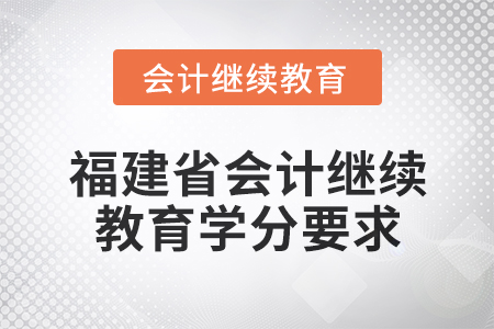 2025年度福建省會(huì)計(jì)繼續(xù)教育學(xué)分要求 2025年度福建省會(huì)計(jì)繼續(xù)教育學(xué)分要求