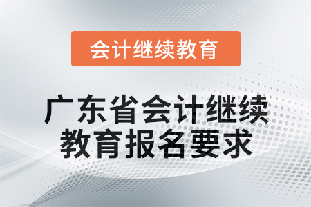 2024年廣東省會計(jì)人員繼續(xù)教育報(bào)名要求 2024年廣東省會計(jì)人員繼續(xù)教育報(bào)名要求