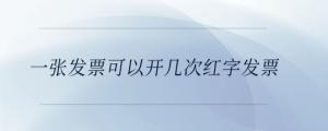 一張發(fā)票可以開(kāi)幾次紅字發(fā)票