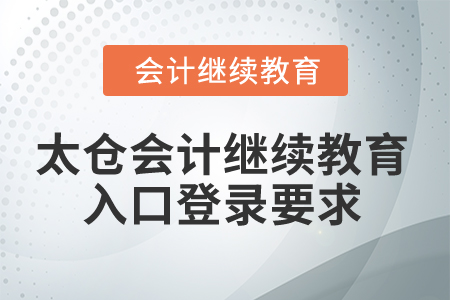 2024年太倉會計繼續(xù)教育入口登錄要求 2024年太倉會計繼續(xù)教育入口登錄要求
