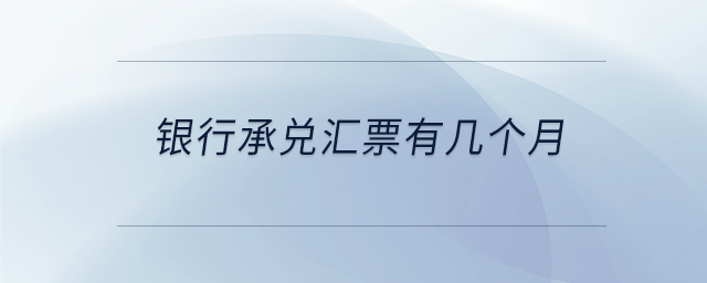 銀行承兌匯票有幾個月 銀行承兌匯票有幾個月