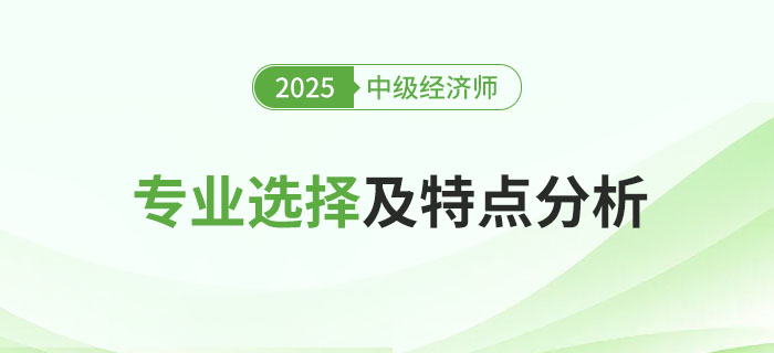 2025年中級經(jīng)濟師專業(yè)選擇及特點分析！