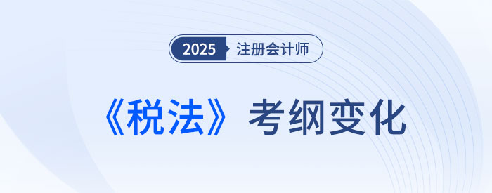 2025年注會(huì)稅法考試大綱變化大不大？來看變化詳解！