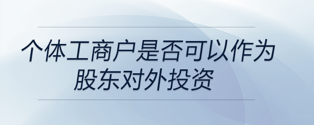 個體工商戶是否可以作為股東對外投資 個體工商戶是否可以作為股東對外投資