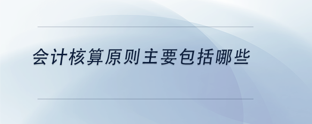 中級會計會計核算原則主要包括哪些 中級會計會計核算原則主要包括哪些