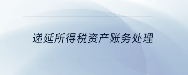 遞延所得稅資產(chǎn)賬務(wù)處理 遞延所得稅資產(chǎn)賬務(wù)處理