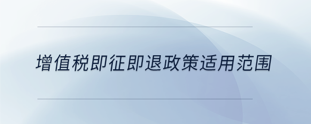 增值稅即征即退政策適用范圍 增值稅即征即退政策適用范圍
