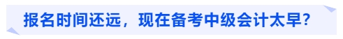 報(bào)名時(shí)間還遠(yuǎn)，現(xiàn)在備考中級(jí)會(huì)計(jì)太早？
