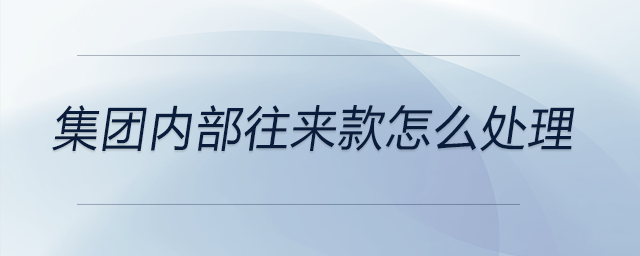 集團(tuán)內(nèi)部往來款怎么處理 集團(tuán)內(nèi)部往來款怎么處理