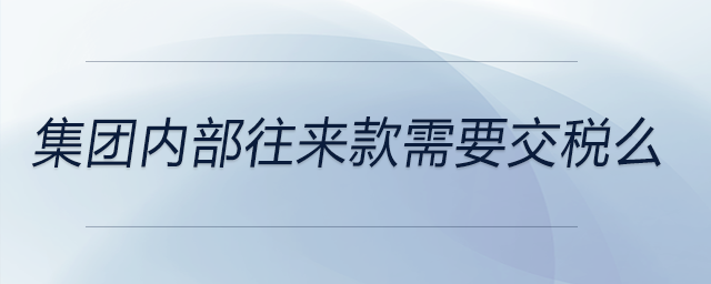 集團內(nèi)部往來款需要交稅么 集團內(nèi)部往來款需要交稅么