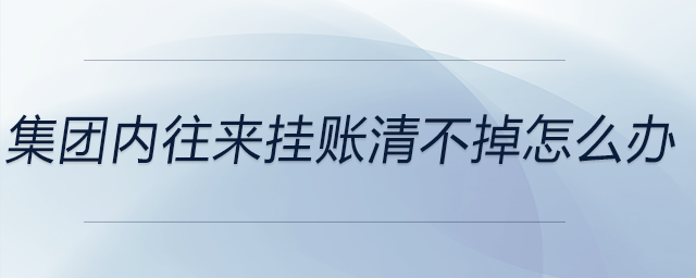 集團(tuán)內(nèi)往來(lái)掛賬清不掉怎么辦