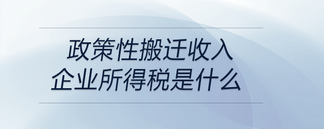 政策性搬遷收入企業(yè)所得稅是什么 政策性搬遷收入企業(yè)所得稅是什么