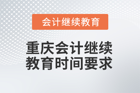 2024年重慶會計人員繼續(xù)教育時間要求 2024年重慶會計人員繼續(xù)教育時間要求