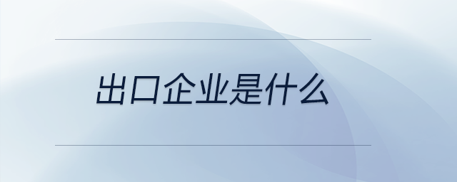 出口企業(yè)是什么 出口企業(yè)是什么