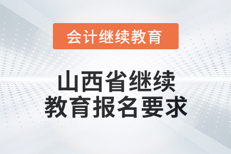 2024年山西省繼續(xù)教育報名要求 2024年山西省繼續(xù)教育報名要求