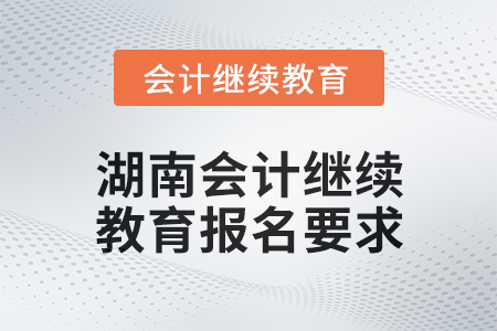 2024年度湖南會(huì)計(jì)繼續(xù)教育報(bào)名要求