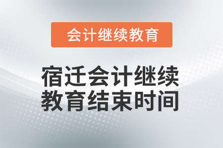 2024年宿遷會計繼續(xù)教育結束時間 2024年宿遷會計繼續(xù)教育結束時間