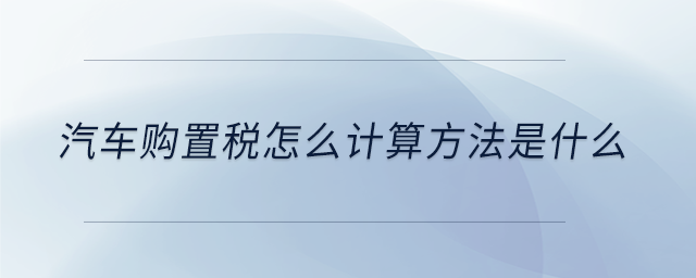 汽車購置稅怎么計算方法是什么 汽車購置稅怎么計算方法是什么