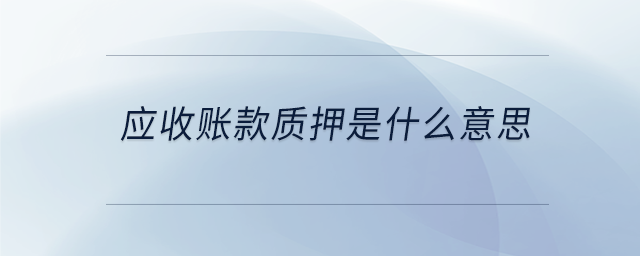 應(yīng)收賬款質(zhì)押是什么意思 應(yīng)收賬款質(zhì)押是什么意思