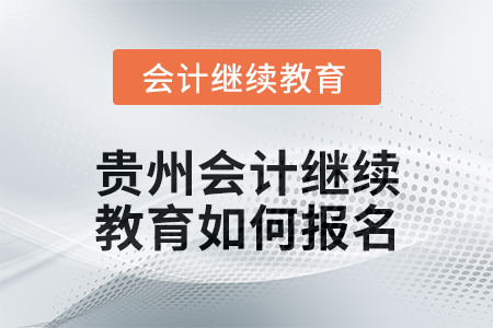 2025年貴州會計繼續(xù)教育如何報名？