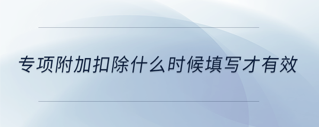 專項附加扣除什么時候填寫才有效 專項附加扣除什么時候填寫才有效