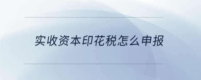 實(shí)收資本印花稅怎么申報 實(shí)收資本印花稅怎么申報