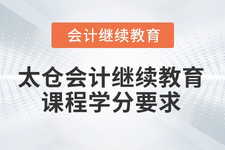 2024年太倉(cāng)會(huì)計(jì)繼續(xù)教育課程學(xué)分要求 2024年太倉(cāng)會(huì)計(jì)繼續(xù)教育課程學(xué)分要求