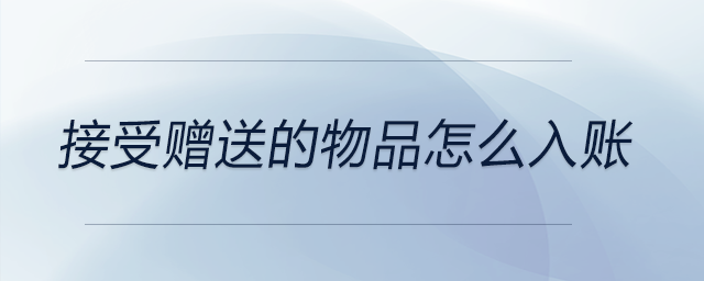接受贈送的物品怎么入賬 接受贈送的物品怎么入賬
