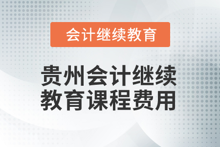 2025年貴州會計繼續(xù)教育課程費(fèi)用 2025年貴州會計繼續(xù)教育課程費(fèi)用