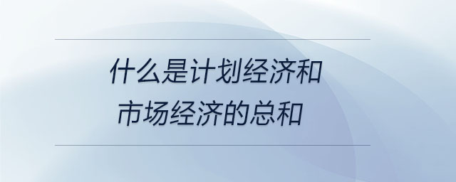 什么是計劃經(jīng)濟(jì)和市場經(jīng)濟(jì)的總和