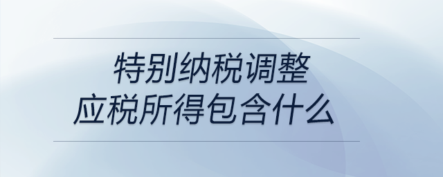 特別納稅調(diào)整應(yīng)稅所得包含什么 特別納稅調(diào)整應(yīng)稅所得包含什么