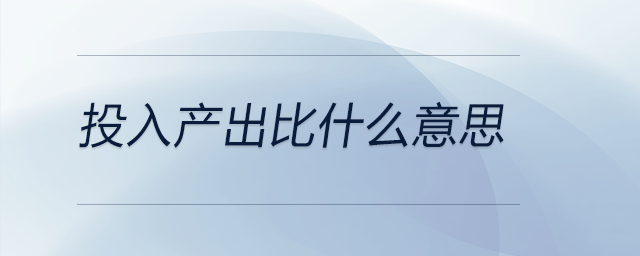 投入產(chǎn)出比什么意思 投入產(chǎn)出比什么意思
