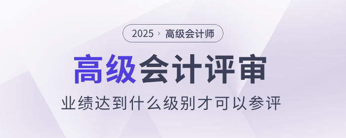 評審業(yè)績達(dá)到什么級別才可以參評高級會計師？