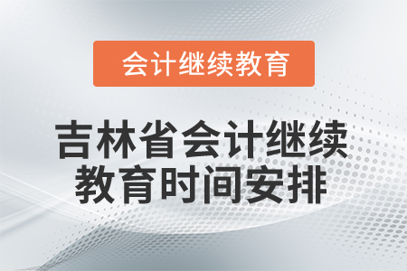 2025年吉林省會計繼續(xù)教育時間安排 2025年吉林省會計繼續(xù)教育時間安排