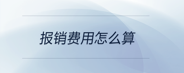 報(bào)銷費(fèi)用怎么算 報(bào)銷費(fèi)用怎么算