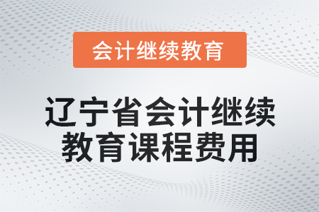 2025年遼寧省會(huì)計(jì)繼續(xù)教育課程費(fèi)用要求 2025年遼寧省會(huì)計(jì)繼續(xù)教育課程費(fèi)用要求