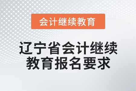 2025年遼寧省會計(jì)人員繼續(xù)教育報(bào)名要求 2025年遼寧省會計(jì)人員繼續(xù)教育報(bào)名要求