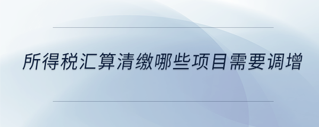 所得稅匯算清繳哪些項目需要調(diào)增 所得稅匯算清繳哪些項目需要調(diào)增