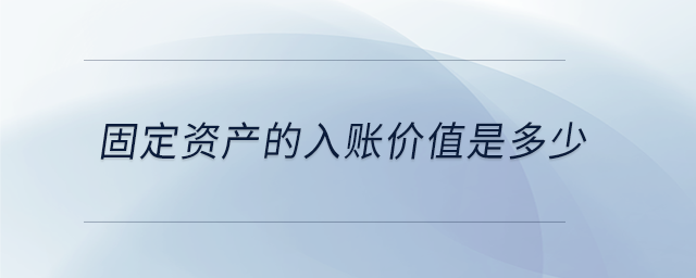 固定資產(chǎn)的入賬價(jià)值是多少 固定資產(chǎn)的入賬價(jià)值是多少