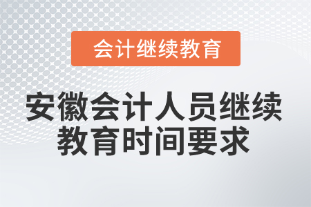 2024年安徽會計人員繼續(xù)教育時間要求 2024年安徽會計人員繼續(xù)教育時間要求
