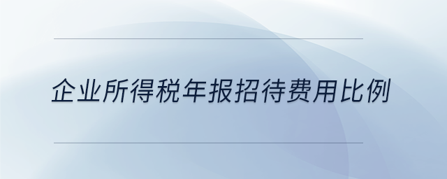 企業(yè)所得稅年報(bào)招待費(fèi)用比例 企業(yè)所得稅年報(bào)招待費(fèi)用比例