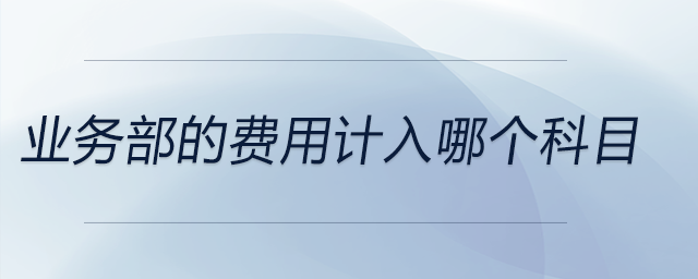 業(yè)務(wù)部的費(fèi)用計(jì)入哪個科目 業(yè)務(wù)部的費(fèi)用計(jì)入哪個科目