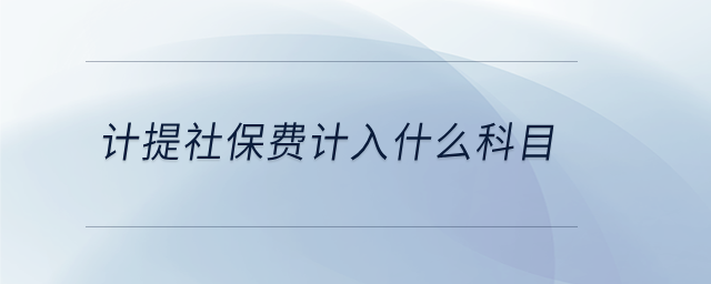 計提社保費計入什么科目 計提社保費計入什么科目