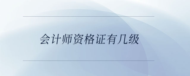 會(huì)計(jì)師資格證有幾級(jí) 會(huì)計(jì)師資格證有幾級(jí)