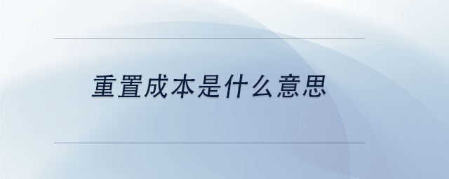 中級會計重置成本是什么意思 中級會計重置成本是什么意思
