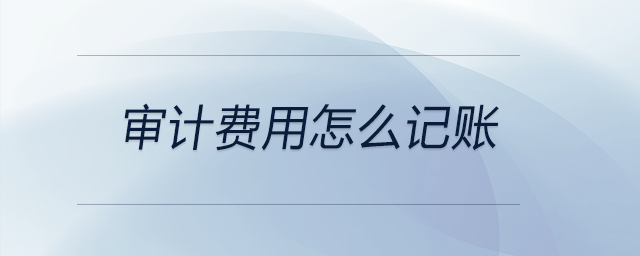 審計費用怎么記賬 審計費用怎么記賬
